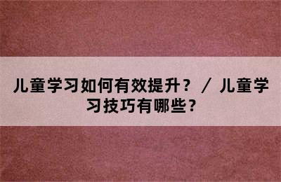 儿童学习如何有效提升？／ 儿童学习技巧有哪些？